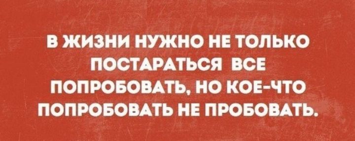 В ЖИЗНИ НУЖНО НЕ ТОЛЬКО ПОСТАРАТЬОЯ ВСЕ ПОПРОБОАТЪ О КОЕ ЧТО ПОПРОБОПАТЬ НЕ ПРОБОПАТЪ