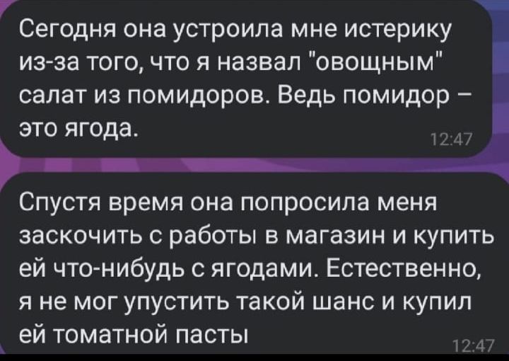 Сегодня она устроила мне истерику из за того что я назвал овощным салат из помидоров Ведь помидор это ягода Спустя время она попросила меня заскочить с работы в магазин и купить ей чтонибудь ягодами Естественно я не мог упустить такой шанс и купил ей томатной пасты