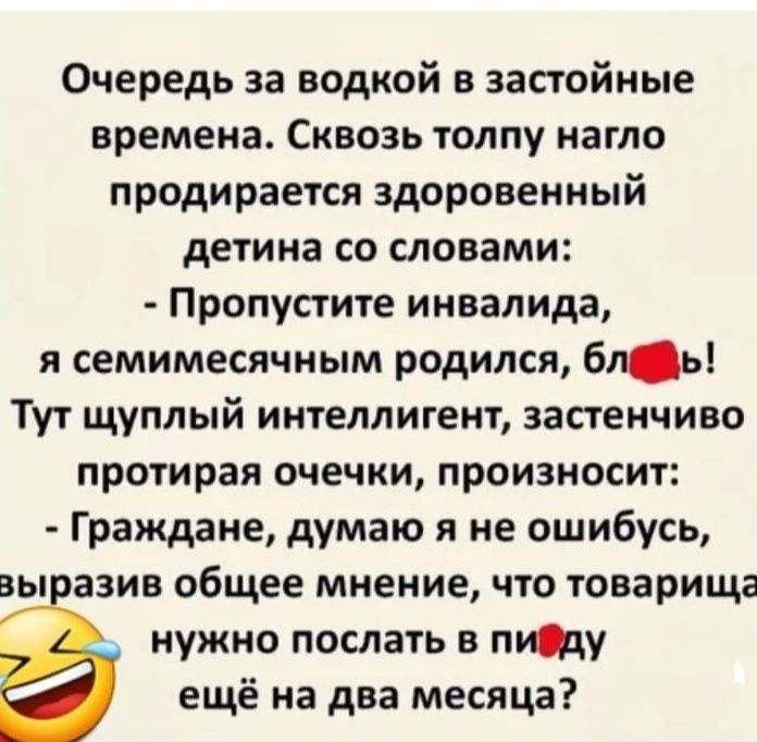 Очередь за водкой в застойные времена Сквозь толпу нагло продирается здоровенный детина со словами Пропустите инвалида я семимесячным родился бль Тут щуплый интеллигент застенчиво протирая очечки произносит Граждане думаю я не ошибусь вы азив общее мнение что товарища нужно послать в пту ещё на два месяца