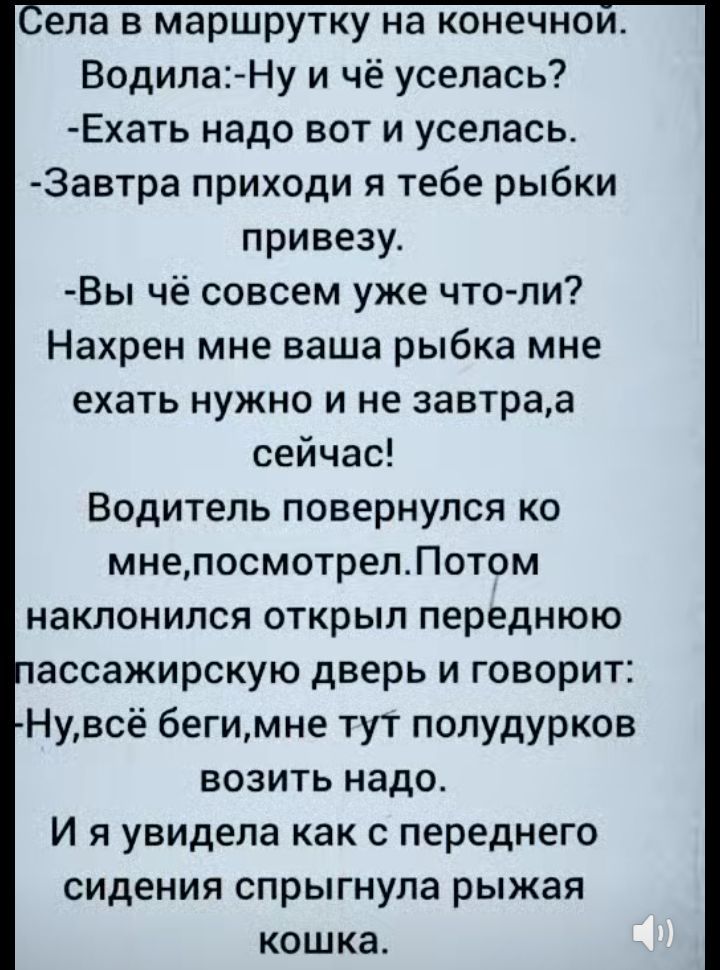 ела В маршрутку на КОНёЧНОИ ВодилаНу и чё уселась Ехать надо вот и уселась 3автра приходи я тебе рыбки привезуг Вы чё совсем уже что пи Нахрен мне ваша рыбка мне ехать нужно и не завтраа сейчас Водитель повернулся ко мнепосмотрелПотом наклонился открыл переднюю ассажирскую дверь и говорит Нувсё бегимне тут полудурков возить надо И я увидела как с переднего сидения спрыгнула рыжая кошка