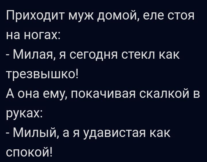 Приходит муж домой еле стоя на ногах Милая я сегодня стекл как трезвышко А она ему покачивая скалкой в руках Милый а я удавистая как спокой
