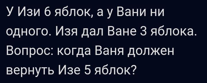 У Изи 6 яблок а у Вани ни одного Изя дап Ване 3 яблока Вопрос когда Ваня должен вернуть Изе 5 яблок