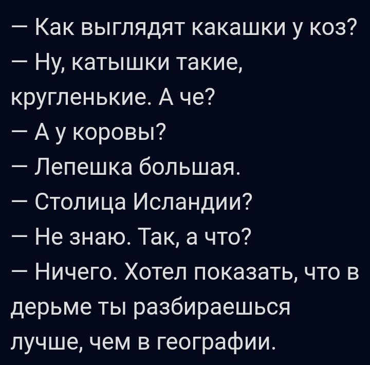 Как выглядят какашки у коз Ну катышки такие кругленькие А че А у коровы Лепешка большая Столица Исландии Не знаю Так а что Ничего Хотел показать что в дерьме ты разбираешься лучшечем в географии