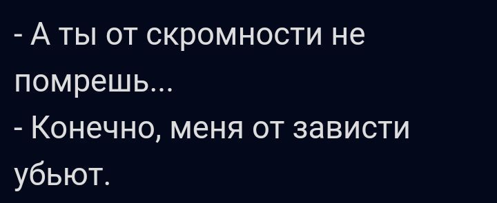 А ты от скромности не помрешь Конечно меня от зависти убьют