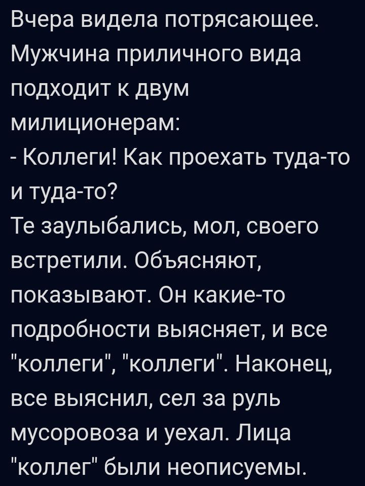 Вчера видела потрясающее Мужчина приличного вида подходит к двум милиционерам Коллеги Как проехать туда то и туда то Те заулыбались мол своего встретили Объясняют показывают Он какие то подробности выясняет и все коллеги коллеги Наконец все выяснил сел за руль мусоровоза и уехал Лица коллег были неописуемы