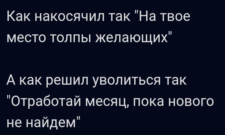 Как накосячил так На твое место толпы желающих А как решил уволиться так Отработай месяц пока нового не найдем