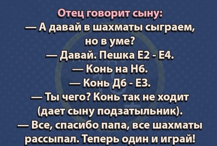 Отец говорит сыну А давай в шахматы сыграем но в уме давай Пешка Е2 Ед Конь на Нб Конь дб ЕЗ Ты чего Конь так не ходит дает сыну подзатыпьник Все спасибо папа все шахматы рассыпая Теперь один и играй