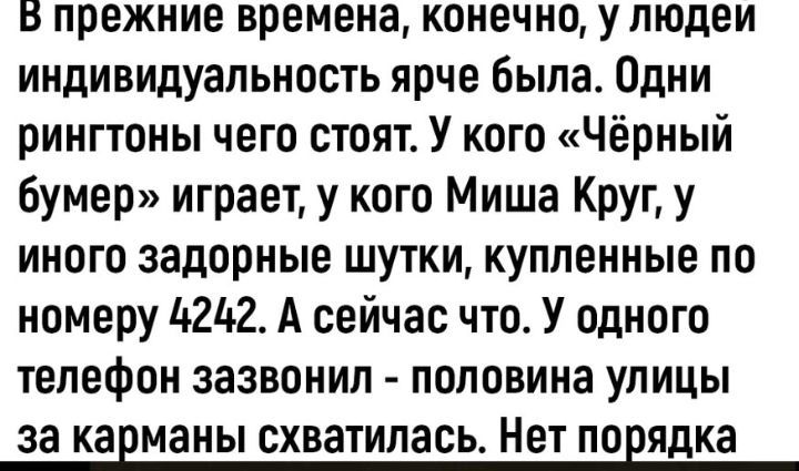 В прежние времена конечно у людеи индивидуальность ярче была Одни рингтоны чего стоят У кого Чёрный бумер играет у кого Миша Круг у иного задорные шутки купленные по номеру дада А сейчас что У одного телефон зазвонил половина улицы 33 КЗЕМЗНЫ СХВЭТИЛЗСЬ Нет ПОЕЯДКЗ