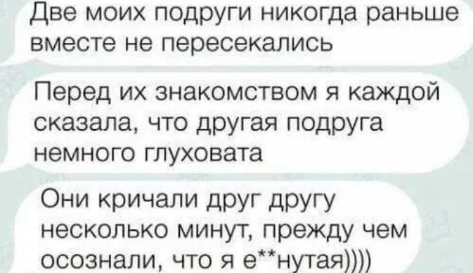 Две моих подруги никогда раньше вместе не пересекались Перед их знакомством я каждой сказала что другая подруга немного глуховата Они кричали друг другу несколько минут прежду чем осознали что я енутая