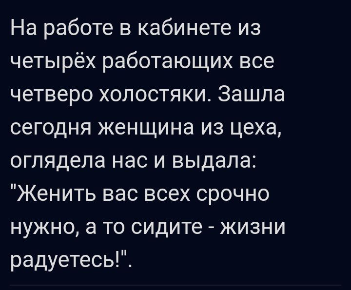 На работе в кабинете из четырёх работающих все четверо холостяки Зашла сегодня женщина из цеха огпядепа нас и выдала Женить вас всех срочно нужно а то сидите жизни радуетесь