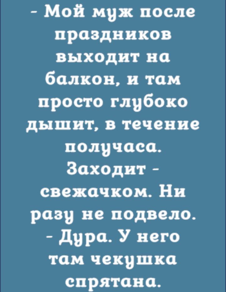 Мой муж после праздников выходит на балкон и там просто глубоко дышит течение получаса Заходит свехочком Ни разу не подвело дура У него там чекушко спрятано