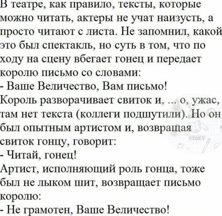 В театре как правшо ТЕКСТЫ КОТОРЫЕ МОЖНО ЧИТЗТЬ ЗПСрЫ не УЧЕТ наПУСТЬ а просто читают с листа Не запомнил какой это был спектакль но суть в том что по ходу на сцену вбегает гонец и передает ХОРОШО ПИСЬМО СО словами Ваше Величество Вам письмо Король разворачивает свиток и о ужас там нет текста коллеги подшутили Но он был опытным артистом и возвращая свиток гонцу говорит Читай гонец Артист исполняющ