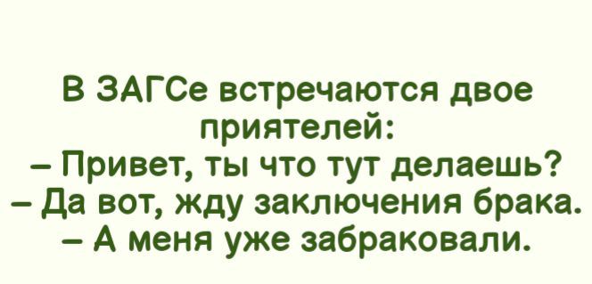 В ЗАГСе встречаются двое приятелей Привет ты что тут делаешь да вот жду заключения брака А меня уже забраковали