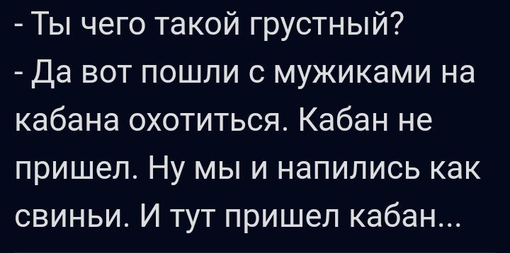 Ты чего такой грустный Да вот пошли с мужиками на кабана охотиться Кабан не пришел Ну мы и напились как свиньи И тут пришел кабан