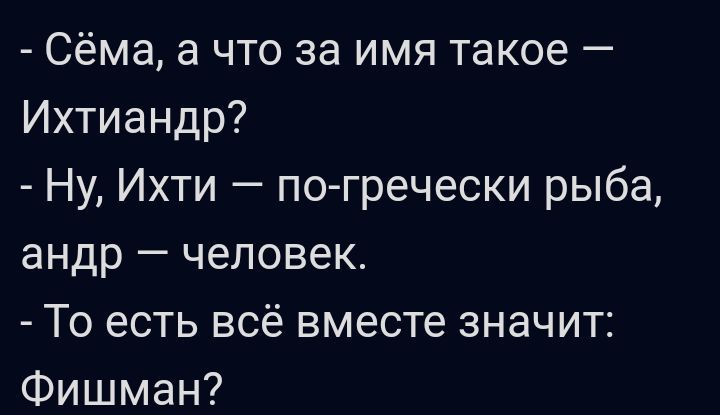 Сёма а что за имя такое Ихтиандр Ну Ихти погречески рыба андр человек То есть всё вместе значит Фишман