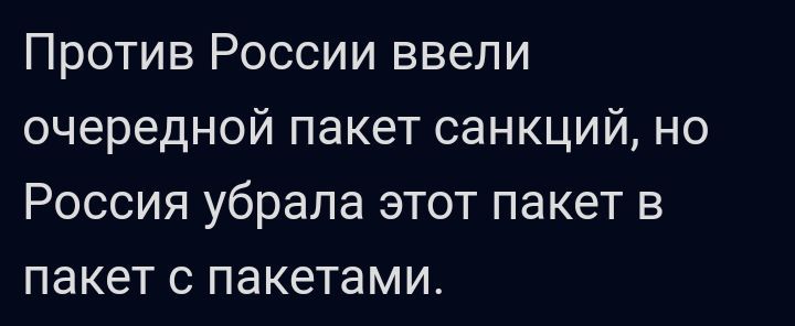 Против России ввели очередной пакет санкций но Россия убрала этот пакет в пакет с пакетами