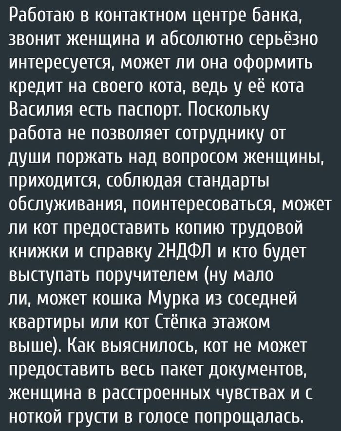 Работаю в контактном центре банка звонит женщина и абсолютно серьёзно интересуется может ли она оформить кредит на своего кота ведь у её кота Василия есть паспорт Поскольку работа не позволяет сотруднику от души поржать над вопросом женщины приходится соблюдая стандарты обслуживания поинтересоваться может ли кот предоставить копию трудовой книжки и справку 2НДФП и кто будет выступать поручителем н