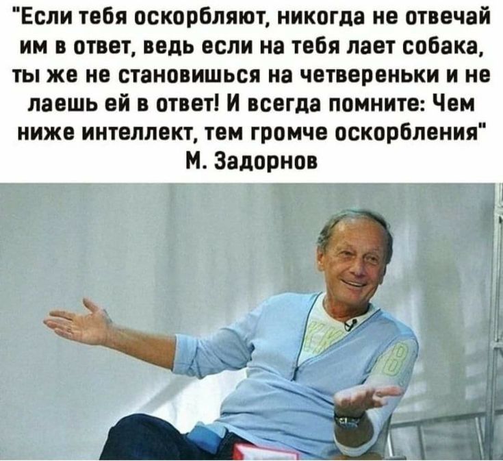 Если тебя оскорбляют никогда не отвечай им в ответ ведь если на тебя лает собака ты же не становишься на четвереньки и не даешь ей в ответ и всегда помните Чем ниже интеллект тем громче оскорбления М Задорнов