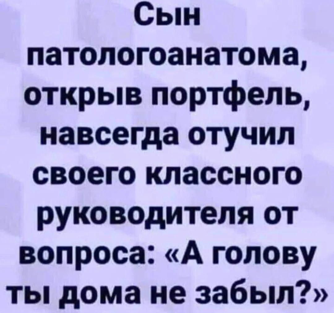 Сын патологоанатома открыв портфель навсегда отучип своего классного руководителя от вопроса А голову ты дома не забыл