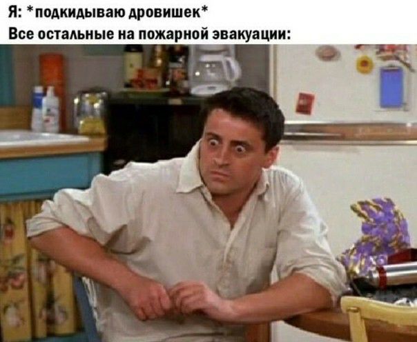 Я подкидываю дровишек Все остальные иа пожарной эвакуации