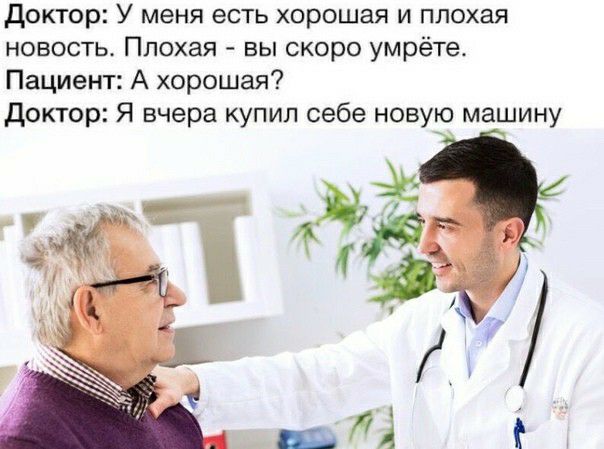 доктор У меня есть хорошая и плохая новость Плохая вы скоро умрёте Пациент А хорошая Доктор Я вчера купил себе новую машину