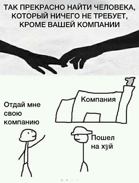 ТАК ПРЕКРАСНО НАЙТИ ЧЕЛОВЕКА КОТОРЫЙ НИЧЕГО НЕ ТРЕБУЕТ КРОМЕ ВАШЕЙ КОМПАНИИ Отдай мне свою Компанию Ц Пошел на хуй