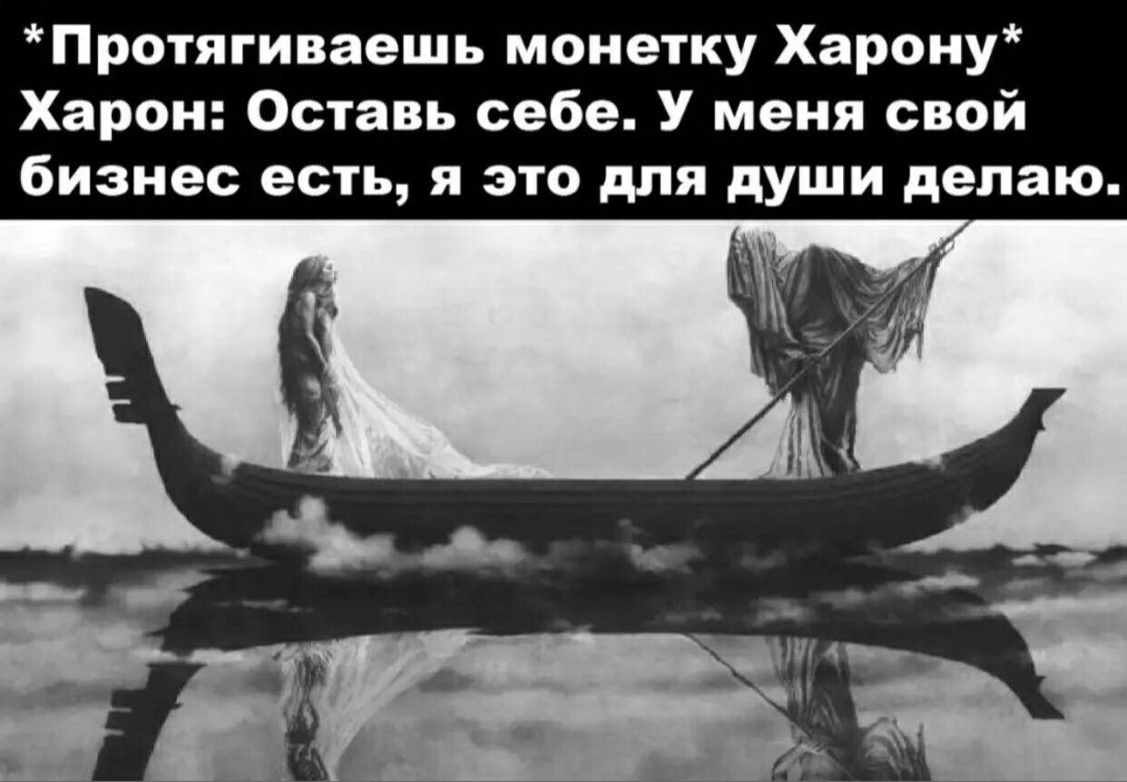 Протягиваешь монетку Харону Харон Оставь себе У меня свой бизнес есть я это для души делаю