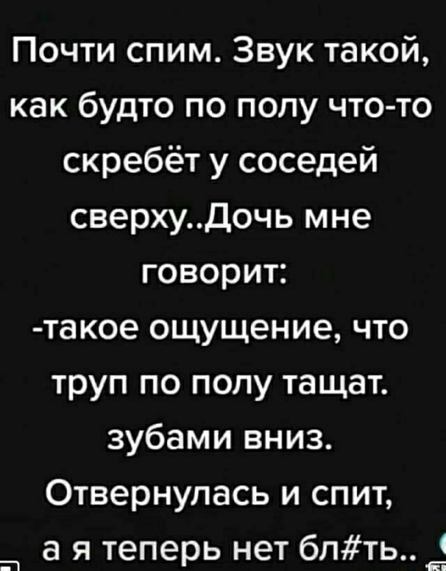 Почти спим Звук такой как будто по полу что то скребёт у соседей сверхуДочь мне говорит такое ощущение что труп по полу тащат зубами вниз Отвернулась и спит а я теперь нет бпть _