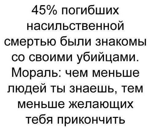 45 погибших насильственной смертью были знакомы со своими убийцами Мораль чем меньше людей ты знаешь тем меньше желающих тебя прикончить