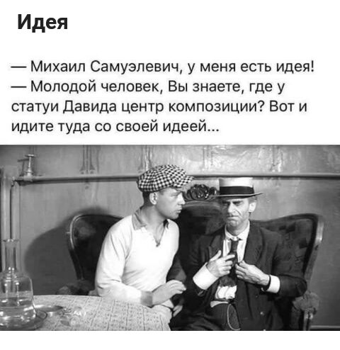 Идея Михаил Самуэлевич у меня есть идея Молодой человек Вы знаете где у статуи давида центр композиции Вот и идите туда со своей идеей