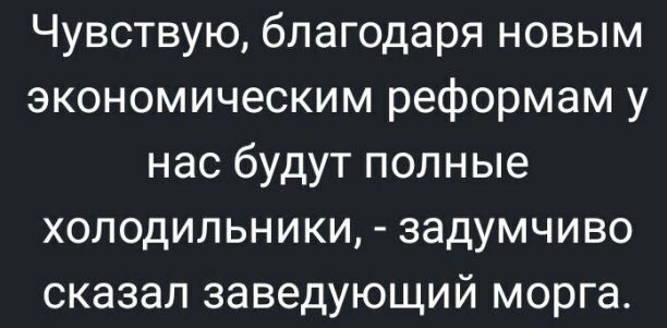 Чувствую благодаря новым экономическим реформам у нас будут полные холодильники задумчиво сказал заведующий морга