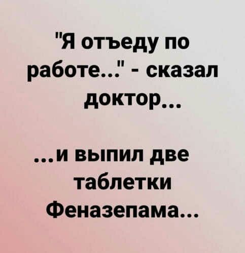 Я отъеду по работе сказал д0КТ0Р и выпил две таблетки Феназепама