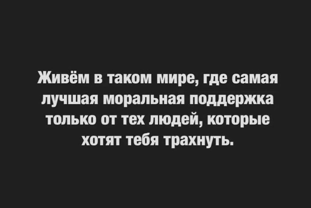 Живём в таком мире где самая лучшая моральная поддержка только от тех людей которые хотят тебя трахнуть