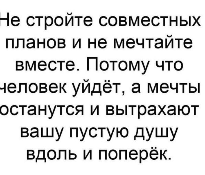 Не стройте совместных планов и не мечтайте вместе Потому что 4еповек уйдёт а мечты останутся и вытрахают вашу пустую душу вдоль и поперёк