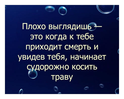 Плохо выглядишь это когда к тебе приходит смерть и УВИДЕВ тебя НЭЧИНЭЕТ ЭДЕЮРОЖНО КОСИТЬ траву