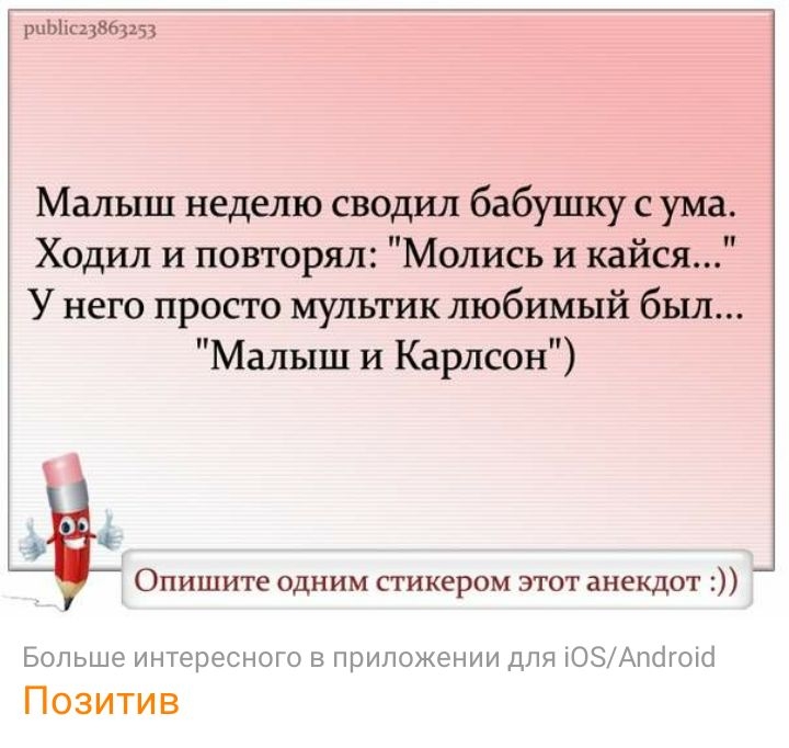 рцыащввзщ Малыш неделю сводил бабушку с ума Ходил и повторял Молись и кайся У него просто мультик любимый был Малыш и Карлсон Опишите одним стикером этот анекдот _ Больше интересного в приложении для іОЗАпбгоіо Позитив