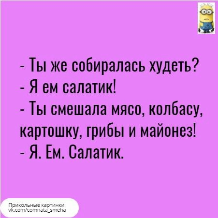 Ё Ты же собиралась худеть Я вм салатик Ты смешала мясо колбасу картошку грибы и майонез Я Ем Салатик