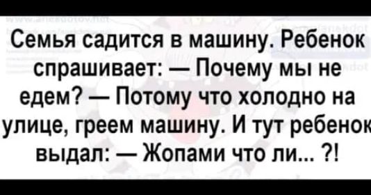 Семья садится в машину Ребенок спрашивает Почему мы не едем Потому что холодно на улице греем машину И тут ребенок выдал Жопами что ли
