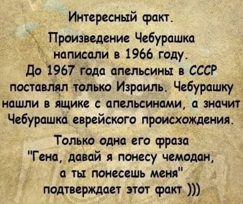 Интересный факт ЁПроизведение Чебурашка написали в 1966 году До 1967 года апельсины в СССР поставлял только Израиль Чебурашку нашли в ящике с апельсинами а значит Чебурашка еврейского происхождения Только одна его срраза _ Гена давай я понесу чемодан а ты понесешь меня _ подтверждает этот факт