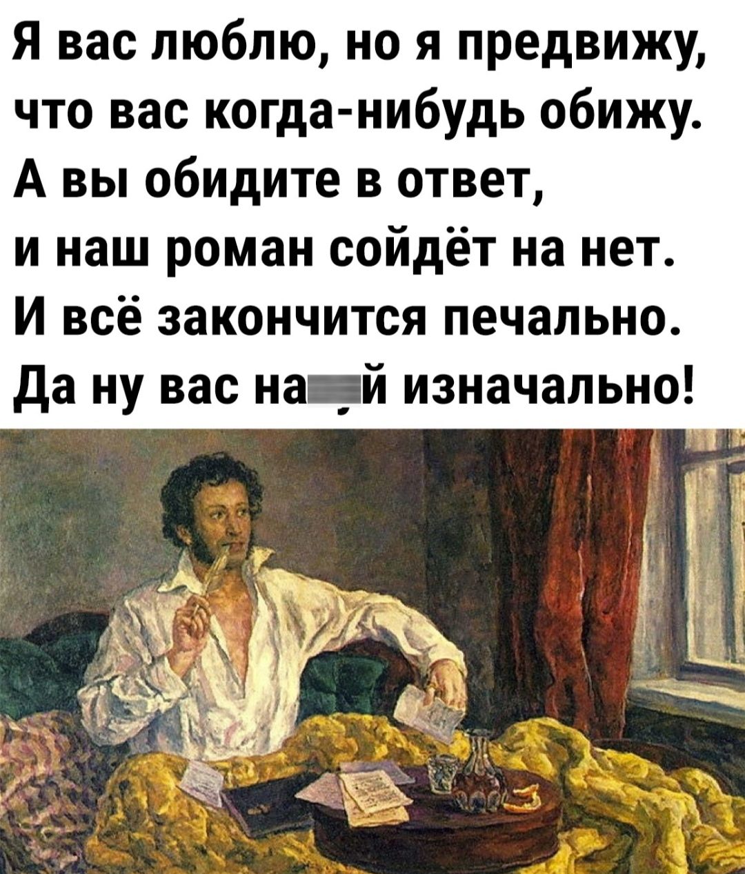 Я вас люблю но я предвижу что вас когда нибудь обижу А вы обидите в ответ и наш роман сойдёт на нет И всё закончится печально да ну вас на _й изначально