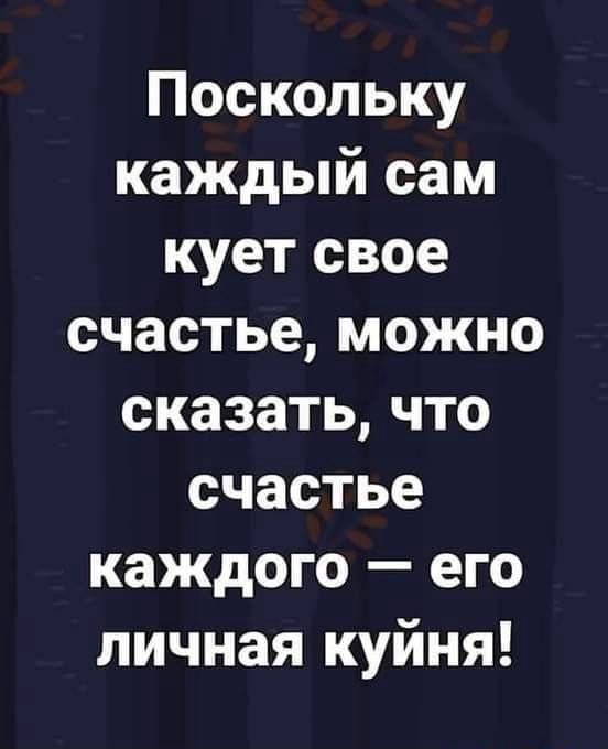Поскольку каждый сам кует свое счастье можно сказать что счастье каждого его личная куйня