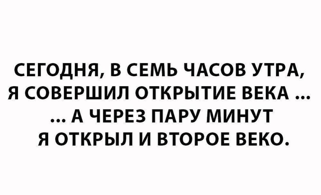 СЕГОДНЯ В СЕМЬ ЧАСОВ УТРА Я СОВЕРШИЛ ОТКРЫТИЕ ВЕКА А ЧЕРЕЗ ПАРУ МИНУТ Я ОТКРЫЛ И ВТОРОЕ ВЕКО