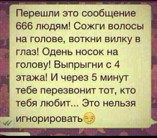 Перешли это сообщение 666 людям Сожги волосы на голове воткни вилку в глаз Одень носок на голову Выпрыгни с 4 этажа И через 5 минут тебе перезвонит тот кто тебя любит Это нельзя игнорировать