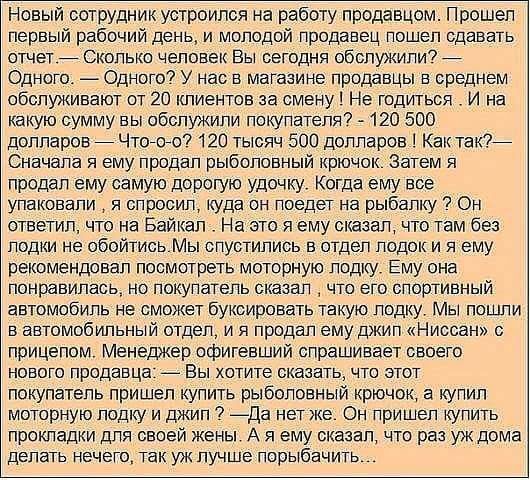 Новый сотрудник устроился на работу продавцом Прошел первый рабочий день и молодой продавец пошел сдавать отчетй Сколько человек Вы сегодня обслужили _ Одного Одного У нас в магазине продавцы в среднем обслуживают от 20 клиентов за смену Не годиться И на какую сумму вы обслужили покупателя _ 120 500 долларов Чтогого 120 тысяч 500 долларов Кактак_ Сначала я ему продал рыболовный крючок Затем я прод