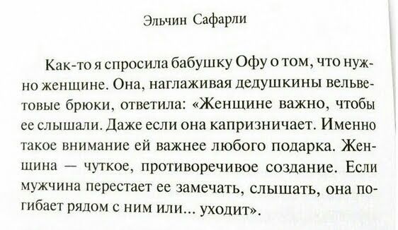 Эльчин Сафархи Какйто я спросила бабушку Офу о том что нуж но женщине Она наглаживая дедушкины вельве товыс брюки ответила Женщине важно чтобы ее слышали Даже если она капризничает Именно такое внимание ей важнее любого подарка Жен щина _ чуткое противоречивое создание Если мужчина перестает ее замечать слышать она ПО гибает рядом с ним или уходит