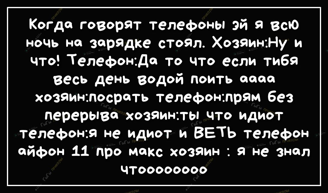 Когда говорят телефоны Эй Я ВСЮ ночь не зарядке стоял Хозяин Ну и что Телефоніде то что если тибя Весь день водой поить оооо хозяин посрать телефонтрям без перерыва хозяин ты что идиот телефон я не идиот и ВЕТЬ телефон айфон 11 про мокс хозяин я не знол ЧТОООООООО