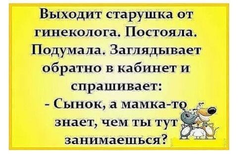 Выходит старушка от гштеколога Постояла Подумала Заглядывает обратно в кабинет и спрашивает Сынок а мамка т знает чем ты тут заншиаешься
