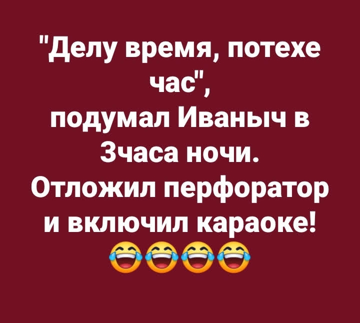делу время потехе час подумал Иваныч в Зчаса ночи Отложил перфоратор и включил караоке