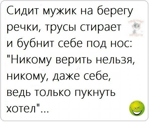 Сидит мужик на берегу речки трусы стирает и бубнит себе под нос Никому верить нельзя никому даже себе ведь только пукнуть хотел о