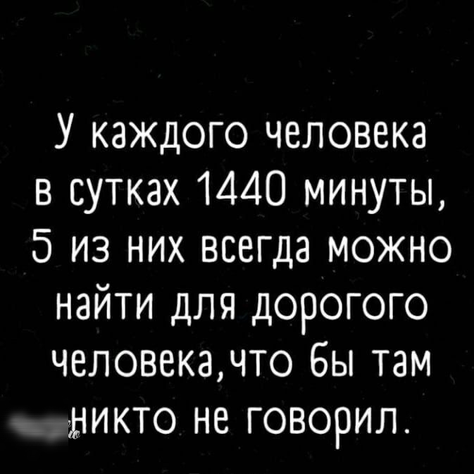 У каждого человека в сутках 1440 минуты 5 из них всегда можно найти для дорогого человекачто Бы там микто не говорил